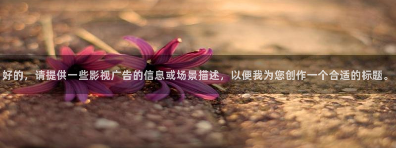 南瓜云南：好的，请提供一些影视广告的信息或场景描述，以便我为您创作一个合适的标题。